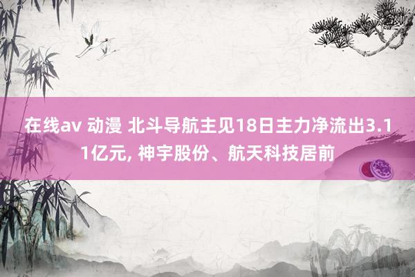 在线av 动漫 北斗导航主见18日主力净流出3.11亿元， 神宇股份、航天科技居前