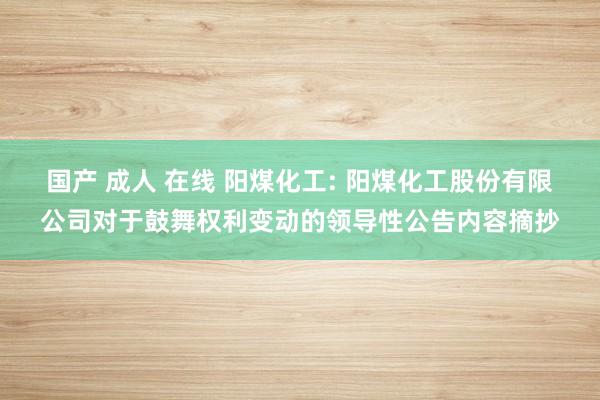 国产 成人 在线 阳煤化工: 阳煤化工股份有限公司对于鼓舞权利变动的领导性公告内容摘抄