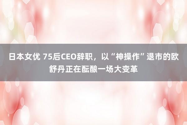 日本女优 75后CEO辞职，以“神操作”退市的欧舒丹正在酝酿一场大变革