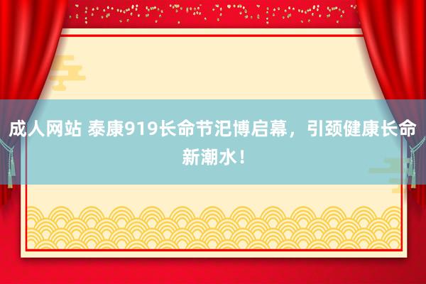 成人网站 泰康919长命节汜博启幕，引颈健康长命新潮水！