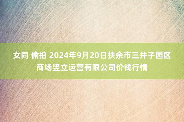 女同 偷拍 2024年9月20日扶余市三井子园区商场竖立运营有限公司价钱行情