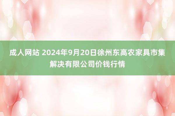 成人网站 2024年9月20日徐州东高农家具市集解决有限公司价钱行情