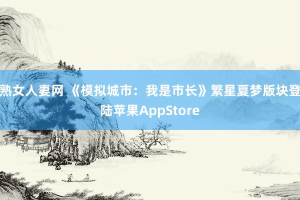 熟女人妻网 《模拟城市：我是市长》繁星夏梦版块登陆苹果AppStore