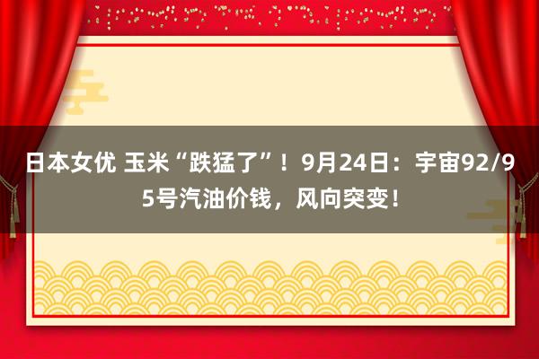 日本女优 玉米“跌猛了”！9月24日：宇宙92/95号汽油价钱，风向突变！