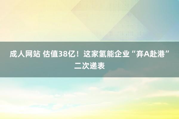 成人网站 估值38亿！这家氢能企业“弃A赴港”二次递表