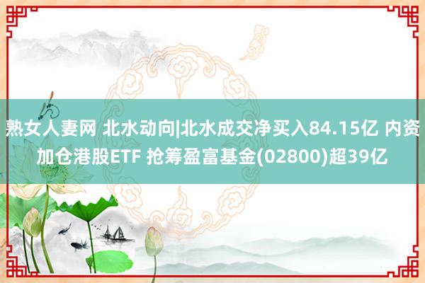 熟女人妻网 北水动向|北水成交净买入84.15亿 内资加仓港股ETF 抢筹盈富基金(02800)超39亿