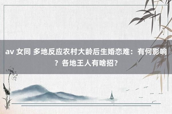 av 女同 多地反应农村大龄后生婚恋难：有何影响？各地王人有啥招？