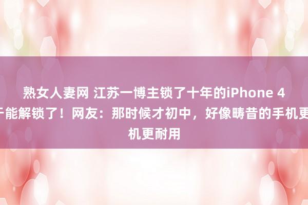 熟女人妻网 江苏一博主锁了十年的iPhone 4s终于能解锁了！网友：那时候才初中，好像畴昔的手机更耐用