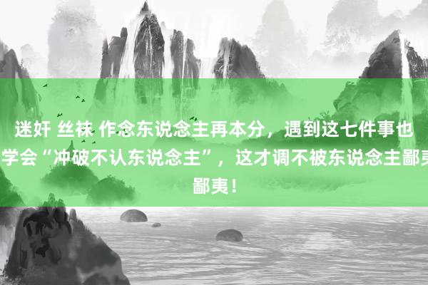 迷奸 丝袜 作念东说念主再本分，遇到这七件事也要学会“冲破不认东说念主”，这才调不被东说念主鄙夷！