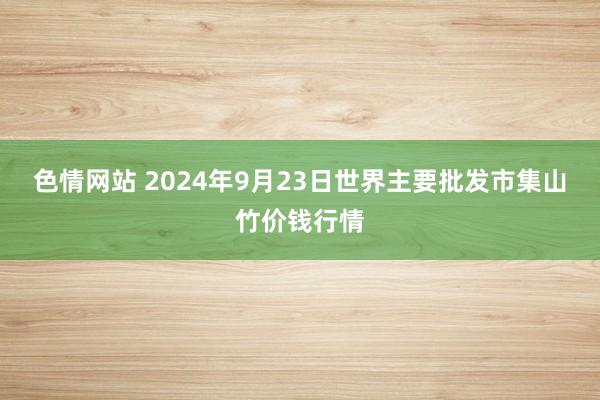 色情网站 2024年9月23日世界主要批发市集山竹价钱行情