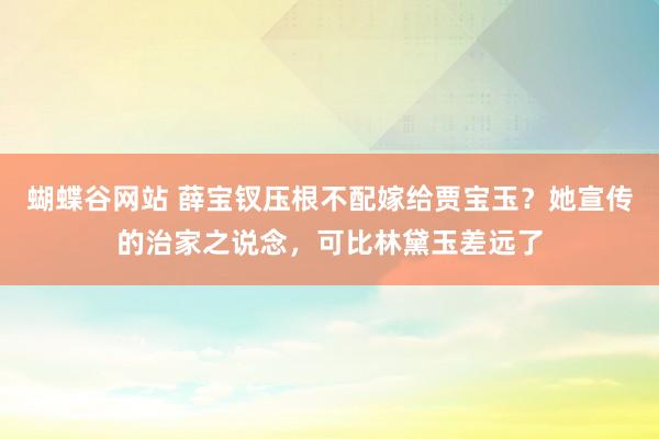 蝴蝶谷网站 薛宝钗压根不配嫁给贾宝玉？她宣传的治家之说念，可比林黛玉差远了