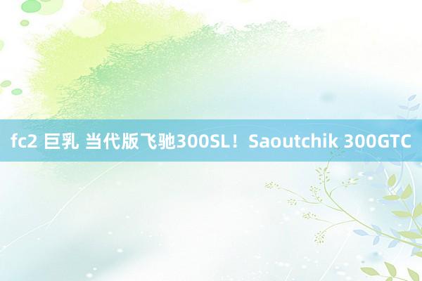 fc2 巨乳 当代版飞驰300SL！Saoutchik 300GTC