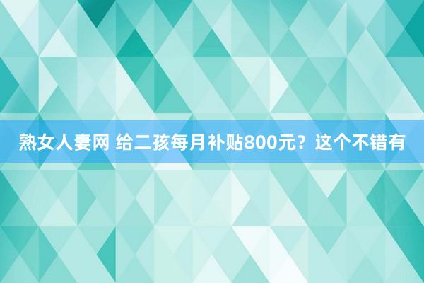 熟女人妻网 给二孩每月补贴800元？这个不错有