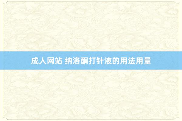 成人网站 纳洛酮打针液的用法用量