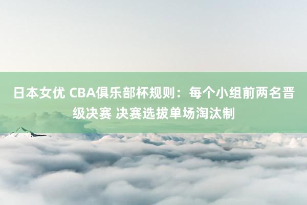 日本女优 CBA俱乐部杯规则：每个小组前两名晋级决赛 决赛选拔单场淘汰制