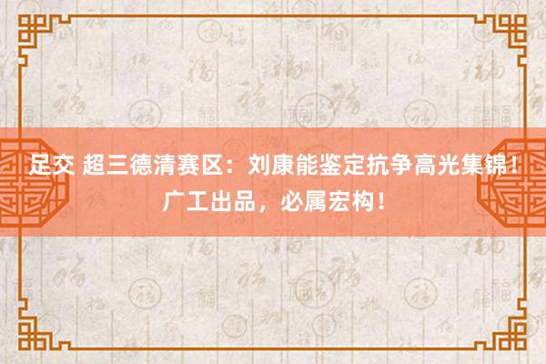 足交 超三德清赛区：刘康能鉴定抗争高光集锦！广工出品，必属宏构！