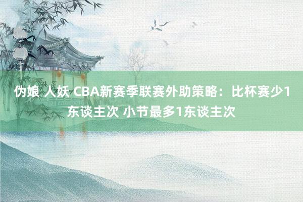 伪娘 人妖 CBA新赛季联赛外助策略：比杯赛少1东谈主次 小节最多1东谈主次