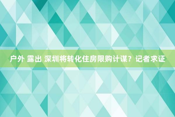 户外 露出 深圳将转化住房限购计谋？记者求证