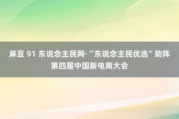 麻豆 91 东说念主民网·“东说念主民优选”助阵第四届中国新电商大会