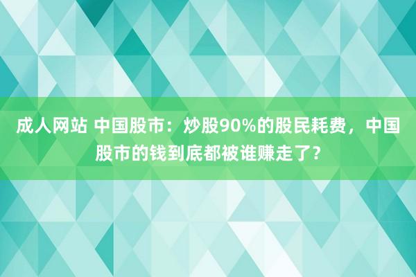 成人网站 中国股市：炒股90%的股民耗费，中国股市的钱到底都被谁赚走了？