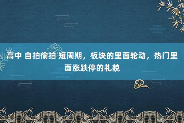 高中 自拍偷拍 短周期，板块的里面轮动，热门里面涨跌停的礼貌