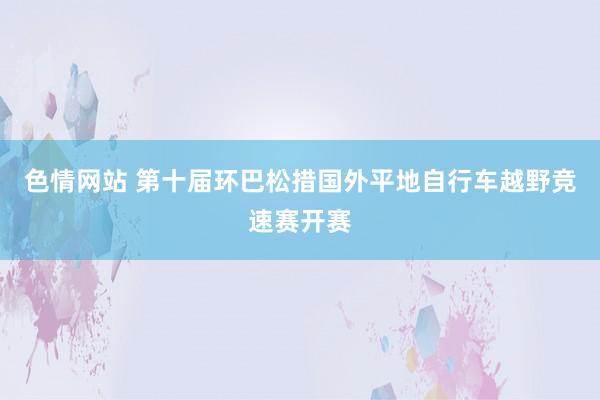 色情网站 第十届环巴松措国外平地自行车越野竞速赛开赛