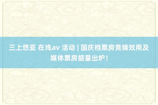 三上悠亚 在线av 活动 | 国庆档票房竞猜效用及媒体票房掂量出炉！