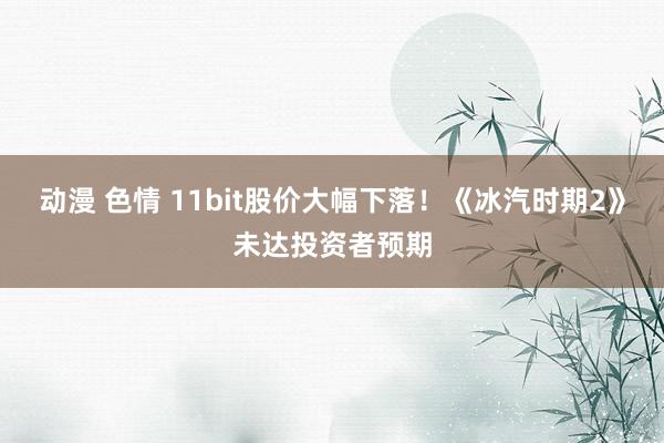 动漫 色情 11bit股价大幅下落！《冰汽时期2》未达投资者预期