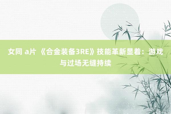 女同 a片 《合金装备3RE》技能革新显着：游戏与过场无缝持续