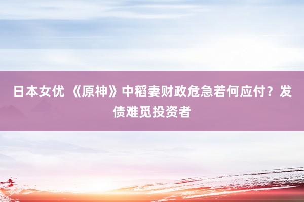 日本女优 《原神》中稻妻财政危急若何应付？发债难觅投资者