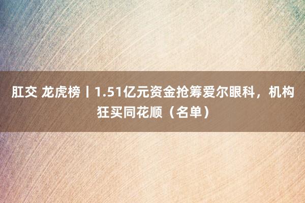 肛交 龙虎榜丨1.51亿元资金抢筹爱尔眼科，机构狂买同花顺（名单）