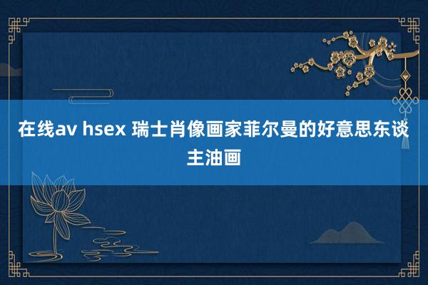 在线av hsex 瑞士肖像画家菲尔曼的好意思东谈主油画