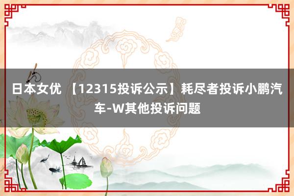 日本女优 【12315投诉公示】耗尽者投诉小鹏汽车-W其他投诉问题