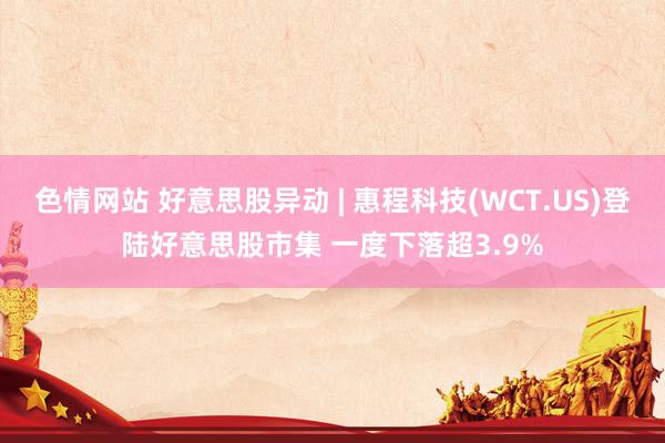 色情网站 好意思股异动 | 惠程科技(WCT.US)登陆好意思股市集 一度下落超3.9%