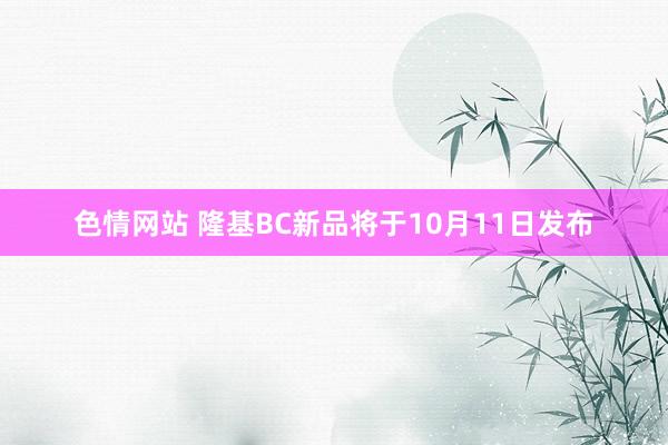 色情网站 隆基BC新品将于10月11日发布