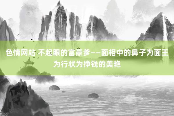 色情网站 不起眼的富豪爹——面相中的鼻子为面王为行状为挣钱的美艳