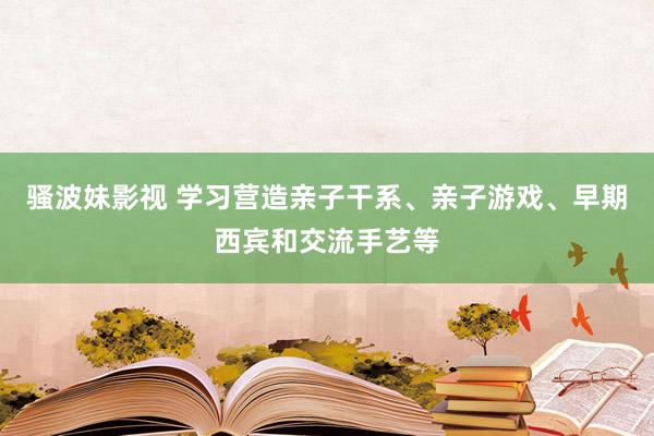 骚波妹影视 学习营造亲子干系、亲子游戏、早期西宾和交流手艺等