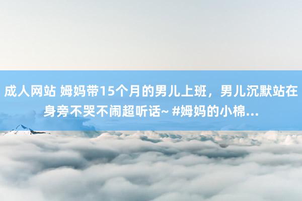 成人网站 姆妈带15个月的男儿上班，男儿沉默站在身旁不哭不闹超听话~ #姆妈的小棉...