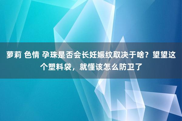 萝莉 色情 孕珠是否会长妊娠纹取决于啥？望望这个塑料袋，就懂该怎么防卫了