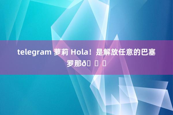 telegram 萝莉 Hola！是解放任意的巴塞罗那💛