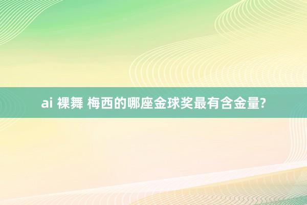 ai 裸舞 梅西的哪座金球奖最有含金量?