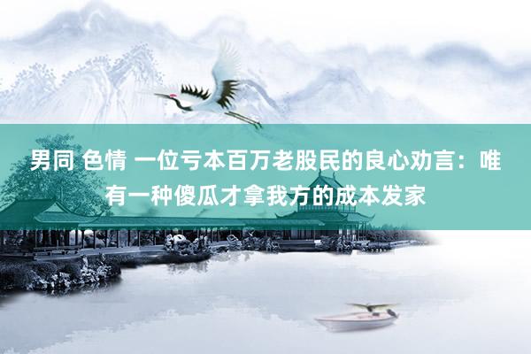 男同 色情 一位亏本百万老股民的良心劝言：唯有一种傻瓜才拿我方的成本发家