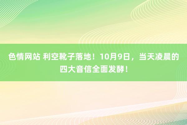 色情网站 利空靴子落地！10月9日，当天凌晨的四大音信全面发酵！