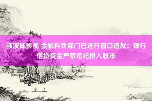 骚波妹影视 金融科罚部门已进行窗口造就：银行信贷资金严禁违纪投入股市