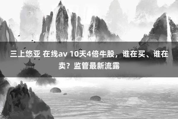 三上悠亚 在线av 10天4倍牛股，谁在买、谁在卖？监管最新流露