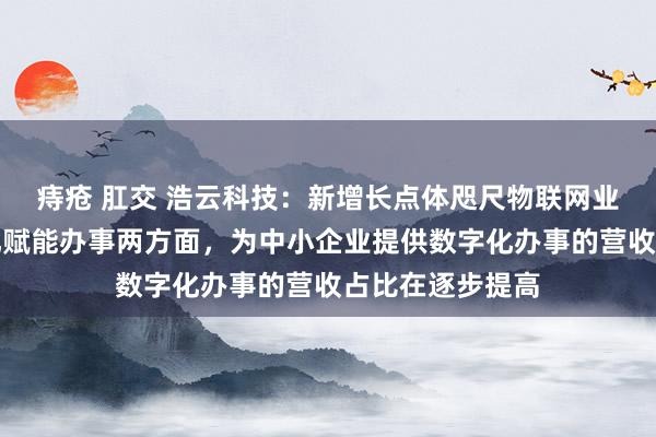 痔疮 肛交 浩云科技：新增长点体咫尺物联网业务和企业数字化赋能办事两方面，为中小企业提供数字化办事的营收占比在逐步提高