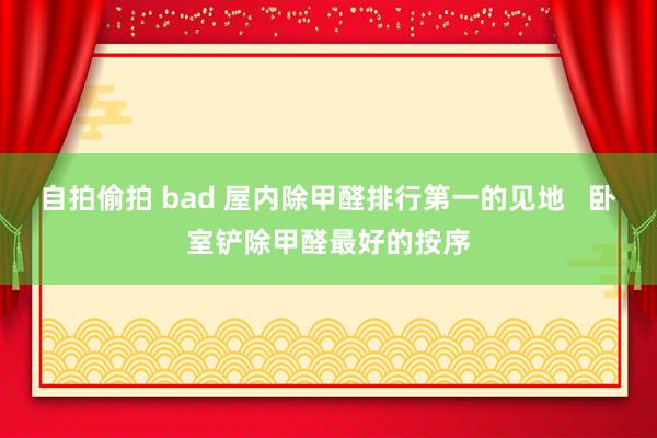 自拍偷拍 bad 屋内除甲醛排行第一的见地   卧室铲除甲醛最好的按序