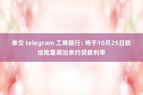 拳交 telegram 工商银行: 将于10月25日联结批量调治条约贷款利率