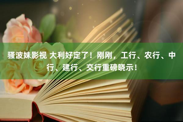 骚波妹影视 大利好定了！刚刚，工行、农行、中行、建行、交行重磅晓示！