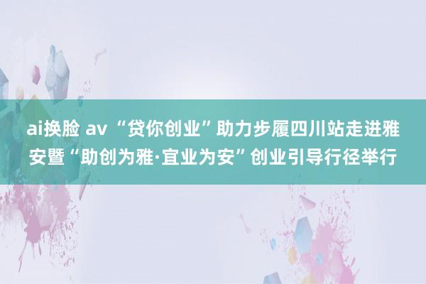 ai换脸 av “贷你创业”助力步履四川站走进雅安暨“助创为雅·宜业为安”创业引导行径举行